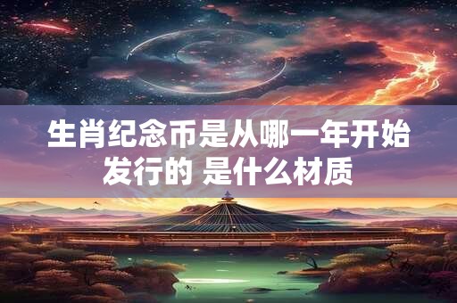 生肖纪念币是从哪一年开始发行的 是什么材质