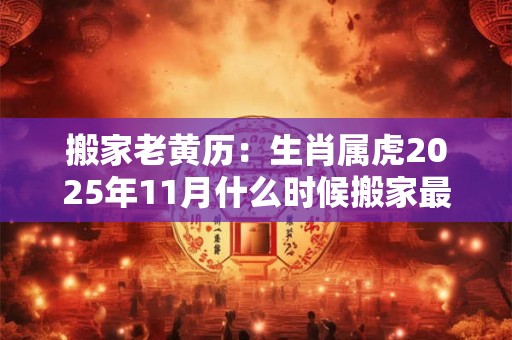 搬家老黄历：生肖属虎2025年11月什么时候搬家最好
