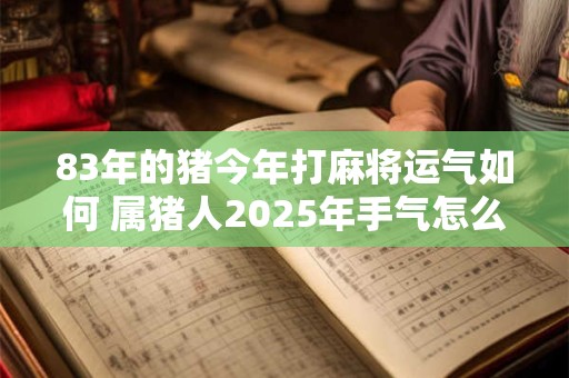 83年的猪今年打麻将运气如何 属猪人2025年手气怎么样