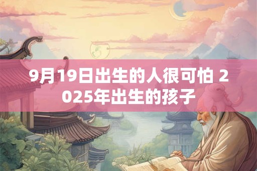9月19日出生的人很可怕 2025年出生的孩子