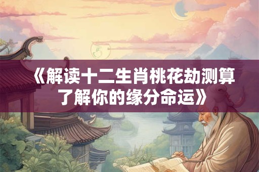 《解读十二生肖桃花劫测算 了解你的缘分命运》