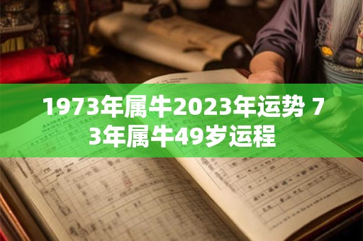 1973年属牛2023年运势 73年属牛49岁运程
