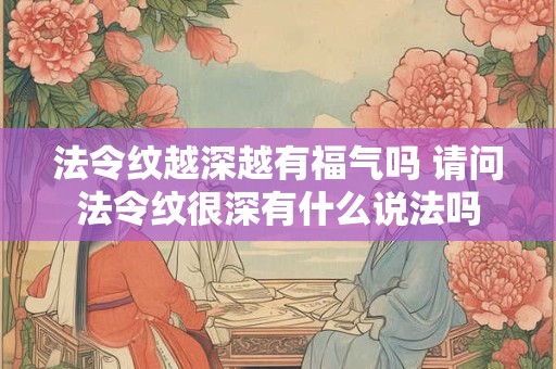 法令纹越深越有福气吗 请问法令纹很深有什么说法吗