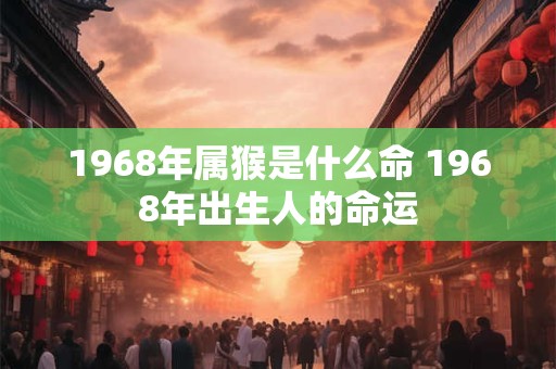1968年属猴是什么命 1968年出生人的命运