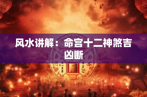 风水讲解：命宫十二神煞吉凶断