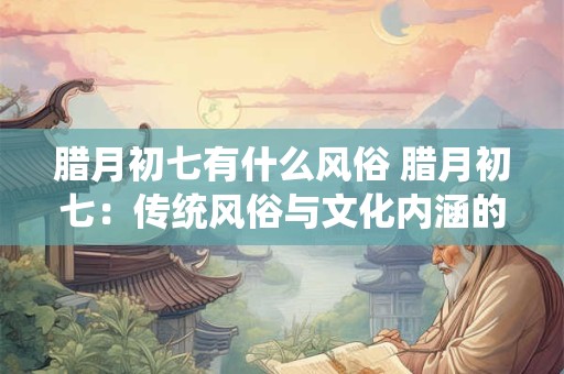 腊月初七有什么风俗 腊月初七：传统风俗与文化内涵的交融