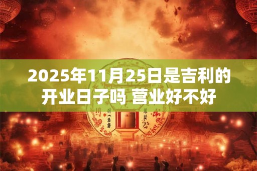2025年11月25日是吉利的开业日子吗 营业好不好
