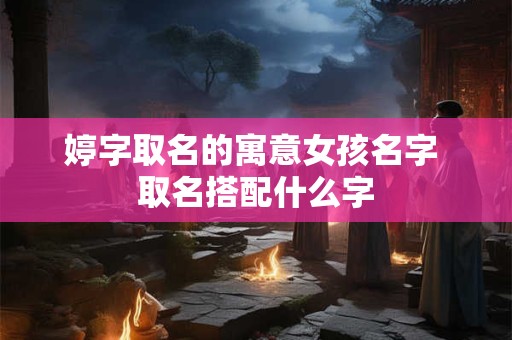 婷字取名的寓意女孩名字 取名搭配什么字