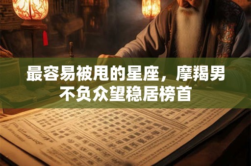 最容易被甩的星座，摩羯男不负众望稳居榜首