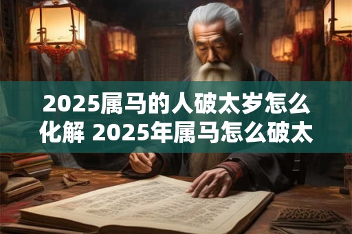2025属马的人破太岁怎么化解 2025年属马怎么破太岁