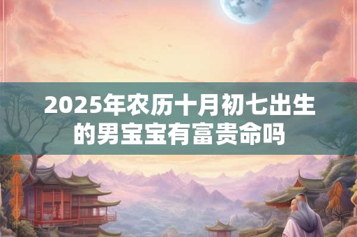 2025年农历十月初七出生的男宝宝有富贵命吗