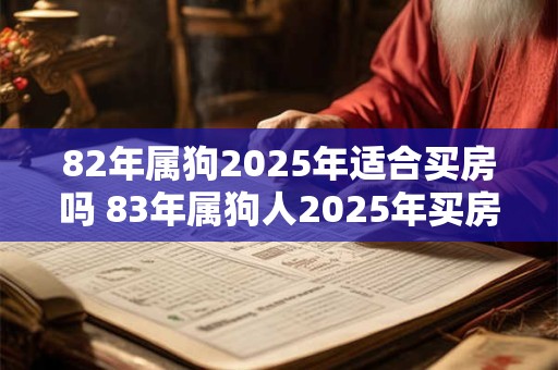 82年属狗2025年适合买房吗 83年属狗人2025年买房注意事项