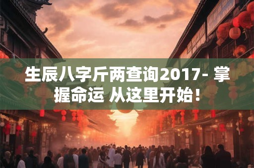 生辰八字斤两查询2017- 掌握命运 从这里开始! 生辰八字斤两查询2017- 掌握命运 从这里开始!