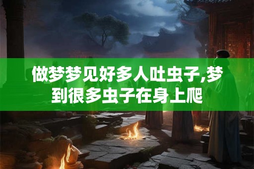做梦梦见好多人吐虫子,梦到很多虫子在身上爬