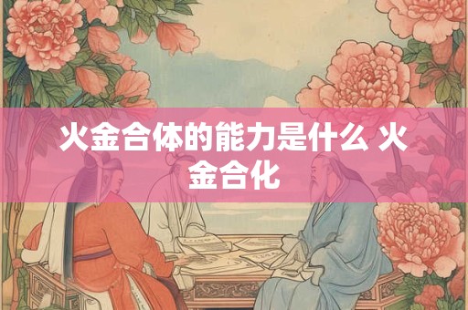 火金合体的能力是什么 火金合化