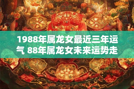 1988年属龙女最近三年运气 88年属龙女未来运势走向
