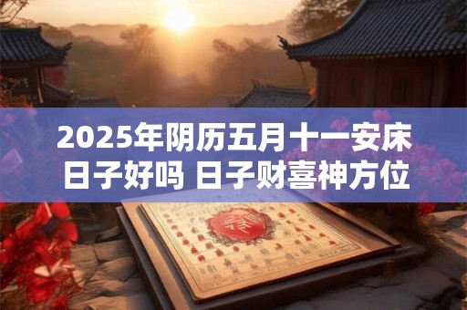 2025年阴历五月十一安床日子好吗 日子财喜神方位