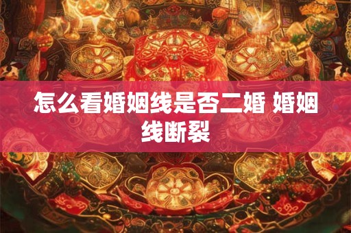 怎么看婚姻线是否二婚 婚姻线断裂