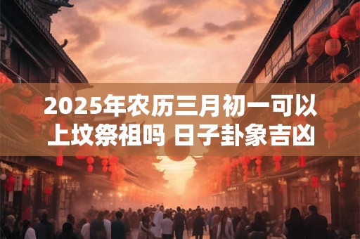 2025年农历三月初一可以上坟祭祖吗 日子卦象吉凶