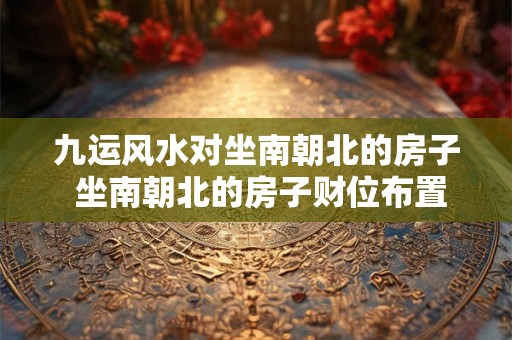 九运风水对坐南朝北的房子 坐南朝北的房子财位布置