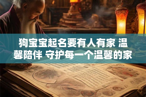 狗宝宝起名要有人有家 温馨陪伴 守护每一个温馨的家 狗宝宝起名要有人有家 温馨陪伴 守护每一个温馨的家