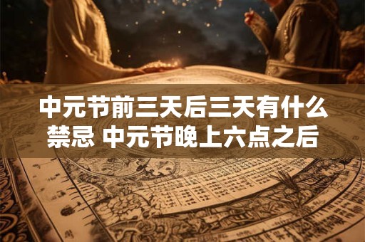 中元节前三天后三天有什么禁忌 中元节晚上六点之后能出门吗