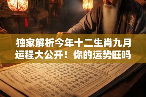 独家解析今年十二生肖九月运程大公开!你的运势旺吗 独家解析今年十二生肖九月运程大公开!你的运势旺吗
