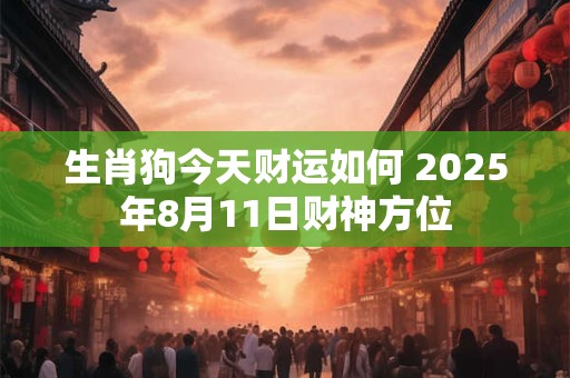 生肖狗今天财运如何 2025年8月11日财神方位