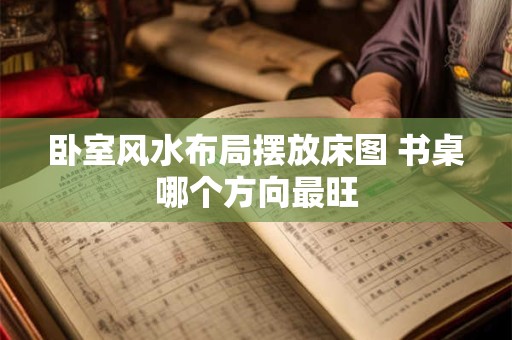 卧室风水布局摆放床图 书桌哪个方向最旺