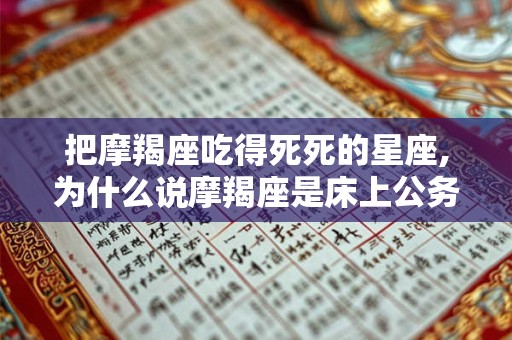 把摩羯座吃得死死的星座,为什么说摩羯座是床上公务员