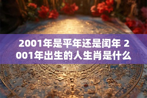 2001年是平年还是闰年 2001年出生的人生肖是什么 2001年是平年还是闰年 2001年出生的人生肖是什么