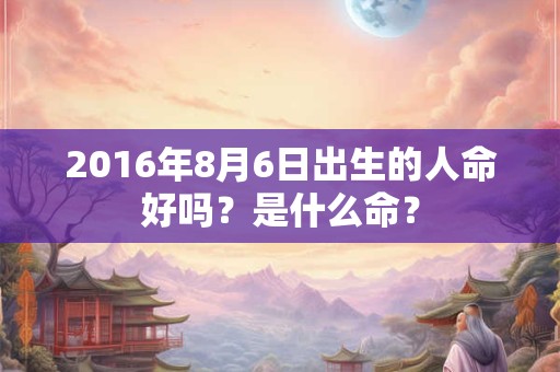 2016年8月6日出生的人命好吗？是什么命？