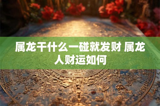 属龙干什么一碰就发财 属龙人财运如何