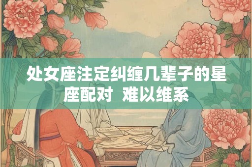 处女座注定纠缠几辈子的星座配对  难以维系