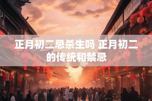 正月初二忌杀生吗 正月初二的传统和禁忌