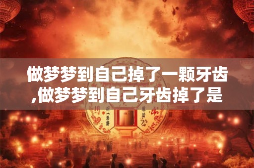 做梦梦到自己掉了一颗牙齿,做梦梦到自己牙齿掉了是什么意思
