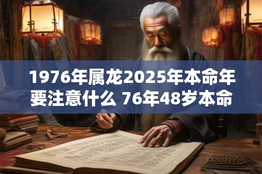 1976年属龙2025年本命年要注意什么 76年48岁本命年佩戴什么旺运