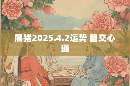 属猪2025.4.2运势 目交心通
