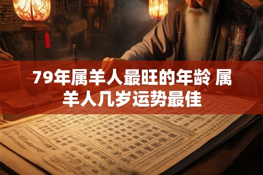79年属羊人最旺的年龄 属羊人几岁运势最佳