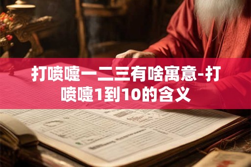 打喷嚏一二三有啥寓意-打喷嚏1到10的含义