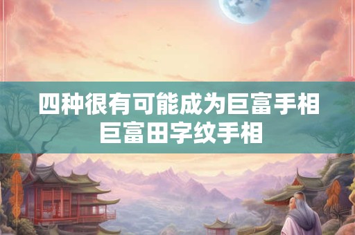 四种很有可能成为巨富手相 巨富田字纹手相