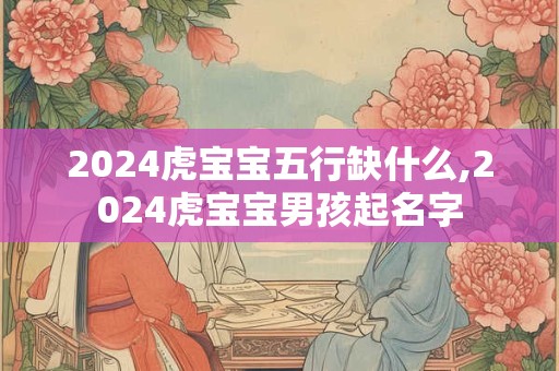 2024虎宝宝五行缺什么,2024虎宝宝男孩起名字