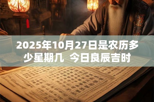 2025年10月27日是农历多少星期几  今日良辰吉时