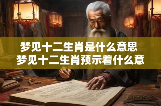 详细阅读:梦见十二生肖是什么意思 梦见十二生肖预示着什么意义 梦见十二生肖是什么意思 梦见十二生肖预示着什么意义
