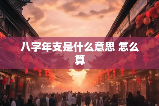 详细阅读:八字年支是什么意思 怎么算 八字年支是什么意思 怎么算