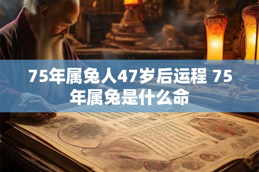 75年属兔人47岁后运程 75年属兔是什么命