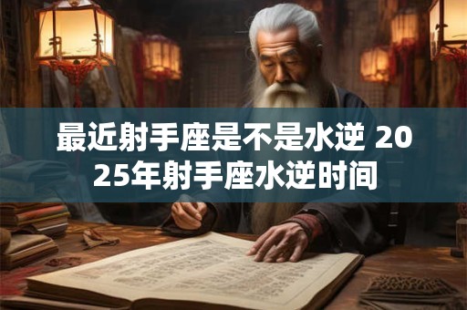 最近射手座是不是水逆 2025年射手座水逆时间