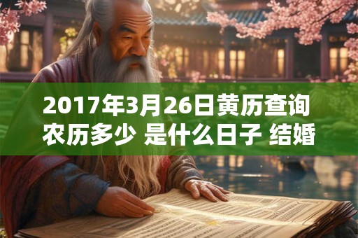 2017年3月26日黄历查询 农历多少 是什么日子 结婚吉时 2017年3月26日黄历查询 农历多少 是什么日子 结婚吉时