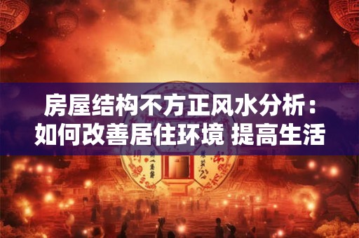 房屋结构不方正风水分析：如何改善居住环境 提高生活品质