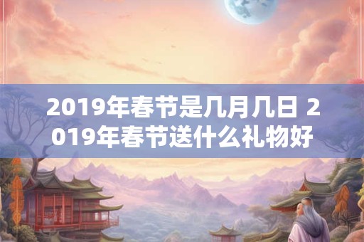 2019年春节是几月几日 2019年春节送什么礼物好